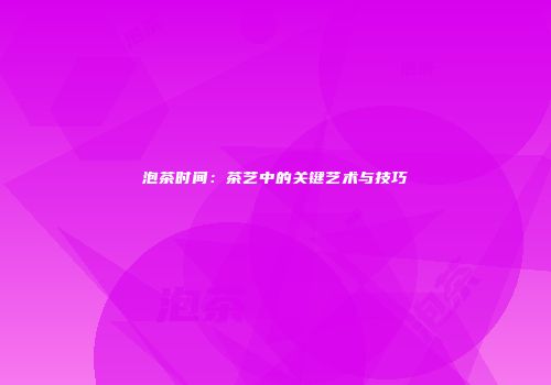 泡茶时间：茶艺中的关键艺术与技巧