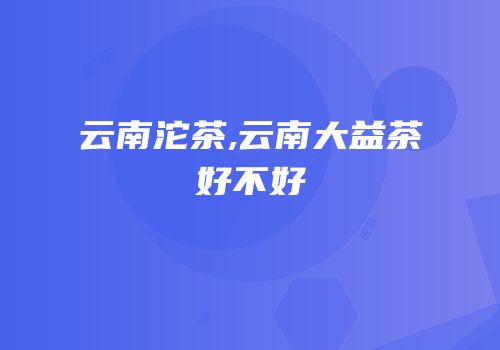 云南沱茶,云南大益茶好不好