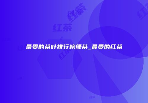 最贵的茶叶排行榜绿茶_最贵的红茶