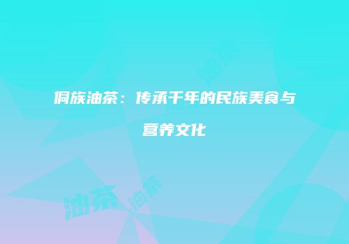 侗族油茶：传承千年的民族美食与营养文化