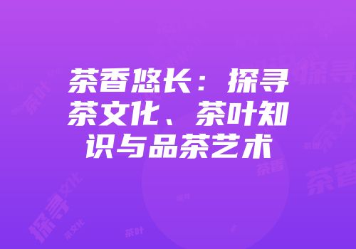 茶香悠长：探寻茶文化、茶叶知识与品茶艺术