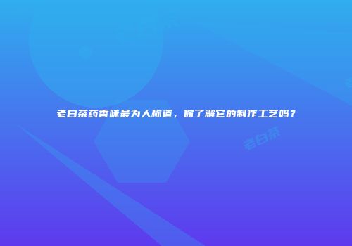 老白茶药香味最为人称道，你了解它的制作工艺吗？