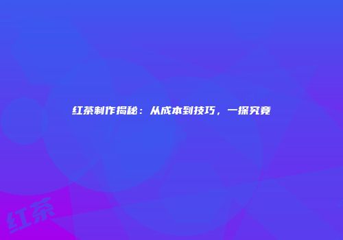 红茶制作揭秘：从成本到技巧，一探究竟