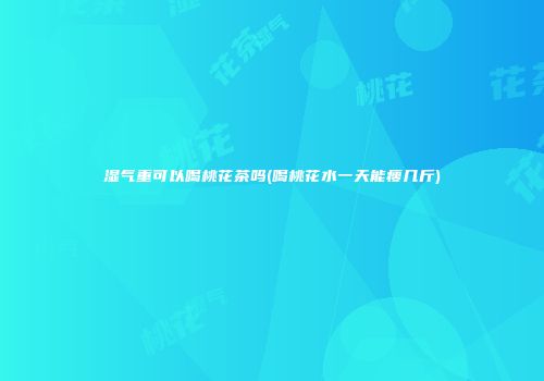 湿气重可以喝桃花茶吗(喝桃花水一天能瘦几斤)