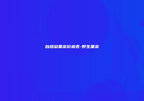 自然韵黑茶价格表-野生黑茶