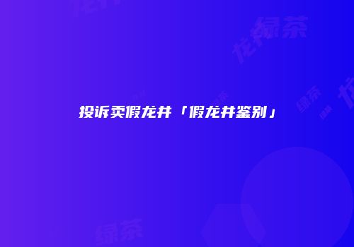 投诉卖假龙井「假龙井鉴别」