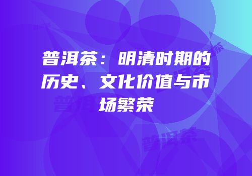普洱茶：明清时期的历史、文化价值与市场繁荣