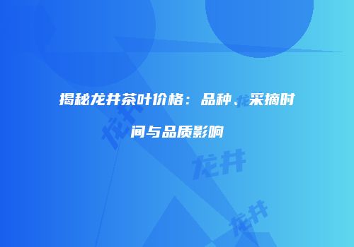 揭秘龙井茶叶价格：品种、采摘时间与品质影响