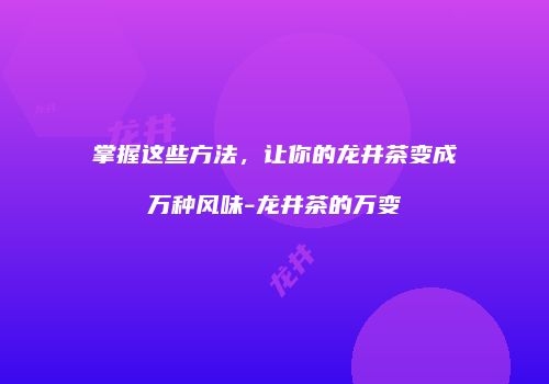 掌握这些方法，让你的龙井茶变成万种风味-龙井茶的万变