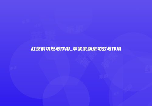 红茶的功效与作用_苹果茉莉茶功效与作用