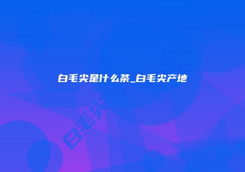 白毛尖是什么茶_白毛尖产地