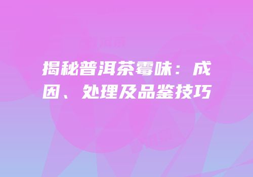 揭秘普洱茶霉味：成因、处理及品鉴技巧