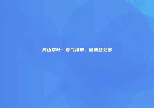 高山茶叶：香气浓郁，健康益处多