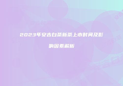 2023年安吉白茶新茶上市时间及影响因素解析