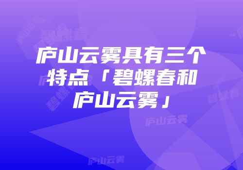 庐山云雾具有三个特点「碧螺春和庐山云雾」
