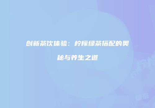 创新茶饮体验：柠檬绿茶搭配的奥秘与养生之道