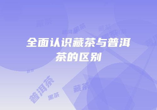 全面认识藏茶与普洱茶的区别