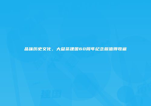 品味历史文化，大益茶建国60周年纪念版值得收藏