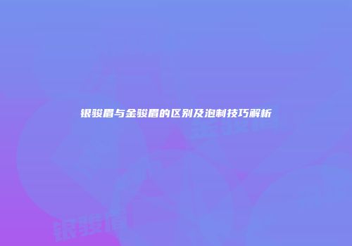 银骏眉与金骏眉的区别及泡制技巧解析