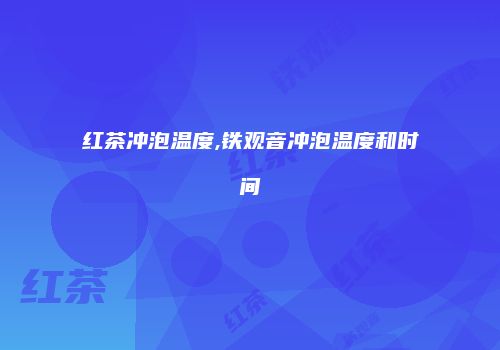 红茶冲泡温度,铁观音冲泡温度和时间