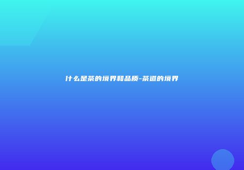 什么是茶的境界和品质-茶道的境界
