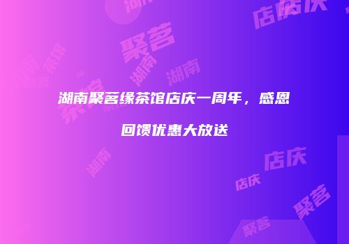 湖南聚茗缘茶馆店庆一周年，感恩回馈优惠大放送