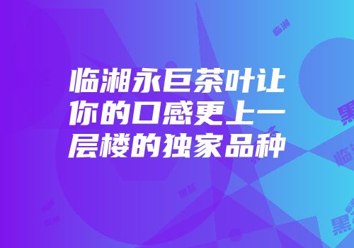 临湘永巨茶叶让你的口感更上一层楼的独家品种