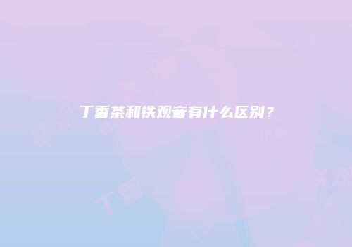 丁香茶和铁观音有什么区别？