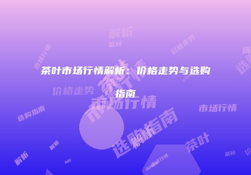 茶叶市场行情解析：价格走势与选购指南