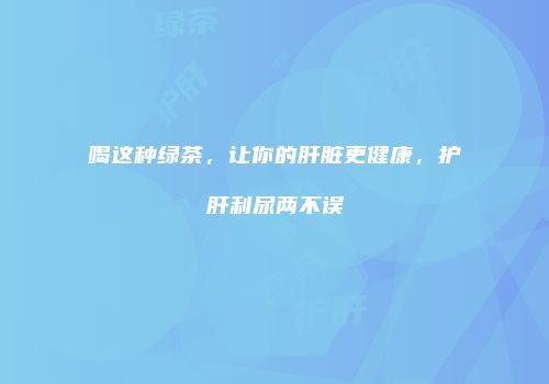 喝这种绿茶，让你的肝脏更健康，护肝利尿两不误