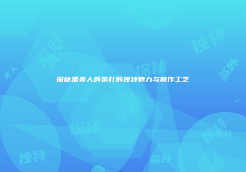 探秘黑美人啊茶叶的独特魅力与制作工艺