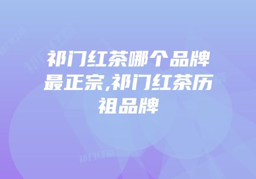 祁门红茶哪个品牌最正宗,祁门红茶历祖品牌