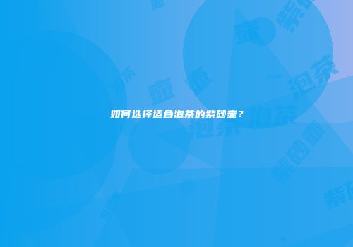 如何选择适合泡茶的紫砂壶？