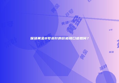 保靖黄金8号茶叶的价格和口感如何？