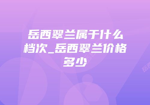 岳西翠兰属于什么档次_岳西翠兰价格多少
