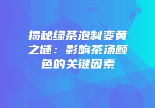揭秘绿茶泡制变黄之谜：影响茶汤颜色的关键因素