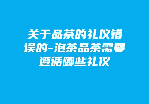 关于品茶的礼仪错误的-泡茶品茶需要遵循哪些礼仪