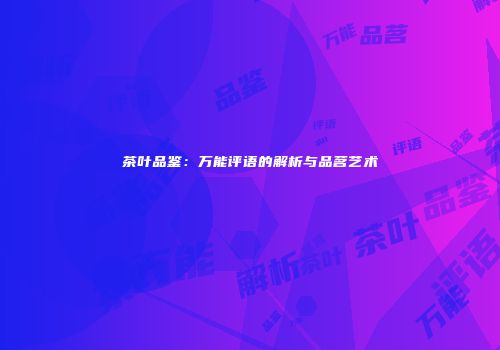 茶叶品鉴：万能评语的解析与品茗艺术
