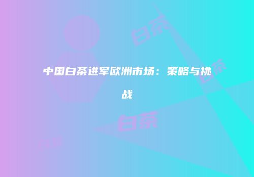 中国白茶进军欧洲市场：策略与挑战