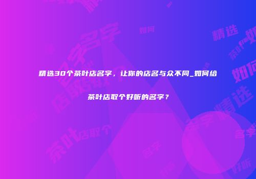 精选30个茶叶店名字，让你的店名与众不同_如何给茶叶店取个好听的名字？