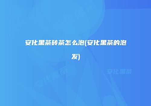 安化黑茶砖茶怎么泡(安化黑茶的泡发)