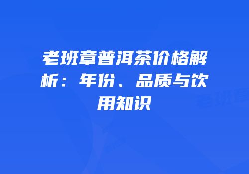 老班章普洱茶价格解析：年份、品质与饮用知识