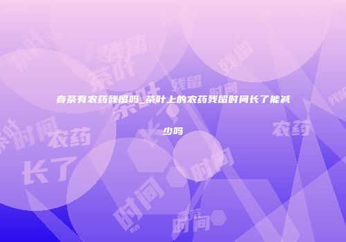 春茶有农药残留吗_茶叶上的农药残留时间长了能减少吗