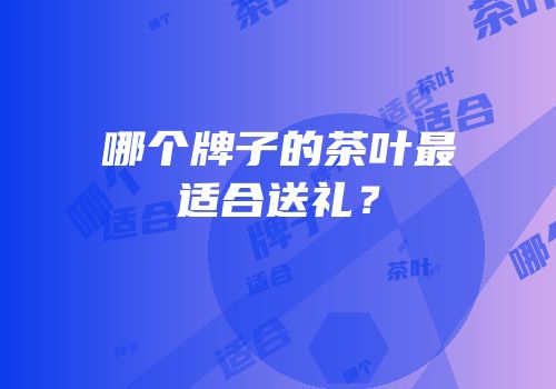 哪个牌子的茶叶最适合送礼？