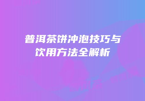 普洱茶饼冲泡技巧与饮用方法全解析