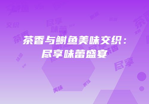 茶香与鲥鱼美味交织：尽享味蕾盛宴