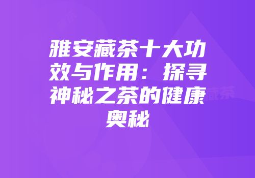 雅安藏茶十大功效与作用：探寻神秘之茶的健康奥秘