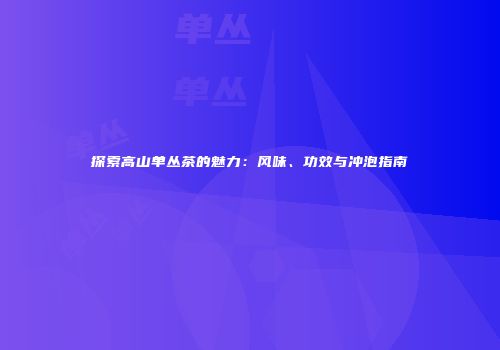 探索高山单丛茶的魅力：风味、功效与冲泡指南