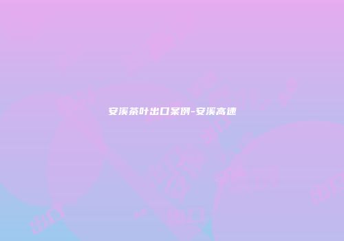 安溪茶叶出口案例-安溪高速