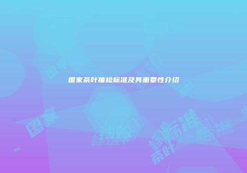 国家茶叶抽检标准及其重要性介绍